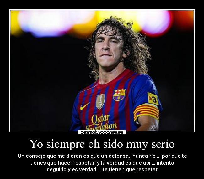 Yo siempre eh sido muy serio - Un consejo que me dieron es que un defensa, nunca ríe ... por que te
tienes que hacer respetar, y la verdad es que así ... intento
seguirlo y es verdad ... te tienen que respetar