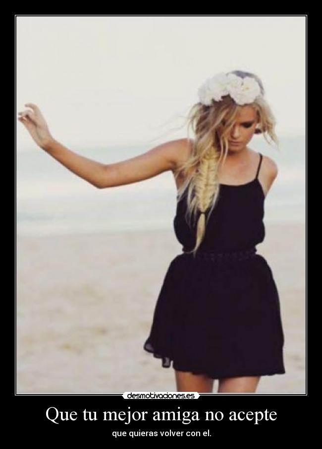 Que tu mejor amiga no acepte - que quieras volver con el.