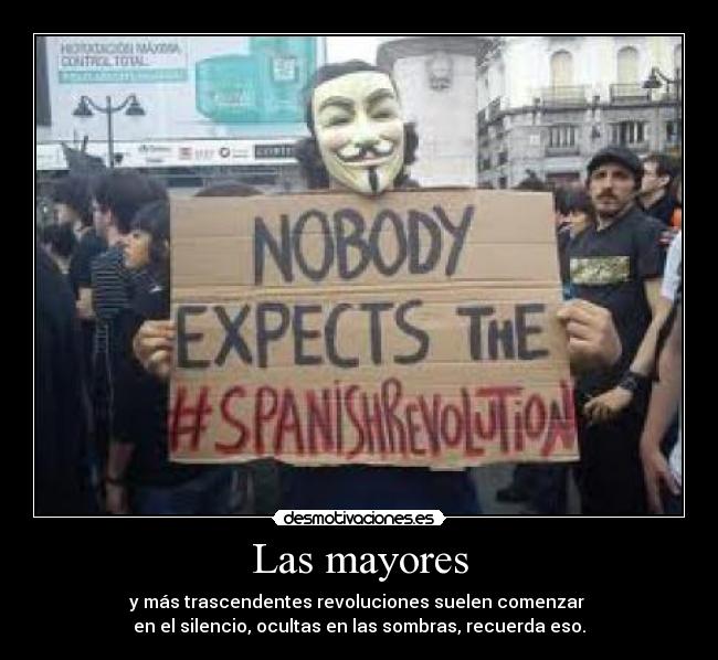 Las mayores - y más trascendentes revoluciones suelen comenzar 
en el silencio, ocultas en las sombras, recuerda eso.