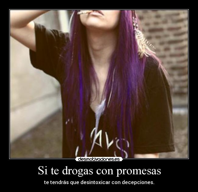 Si te drogas con promesas - te tendrás que desintoxicar con decepciones.
