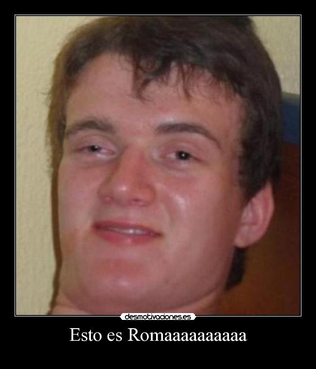 Esto es Romaaaaaaaaaa -