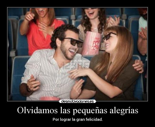 Olvidamos las pequeñas alegrías - Por lograr la gran felicidad.