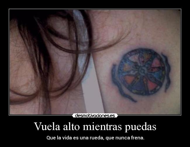 Vuela alto mientras puedas - Que la vida es una rueda, que nunca frena.