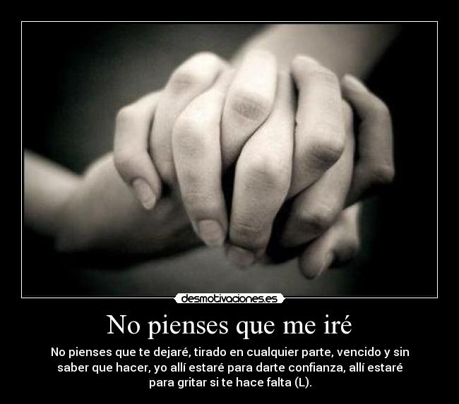 No pienses que me iré - No pienses que te dejaré, tirado en cualquier parte, vencido y sin
saber que hacer, yo allí estaré para darte confianza, allí estaré
para gritar si te hace falta (L).