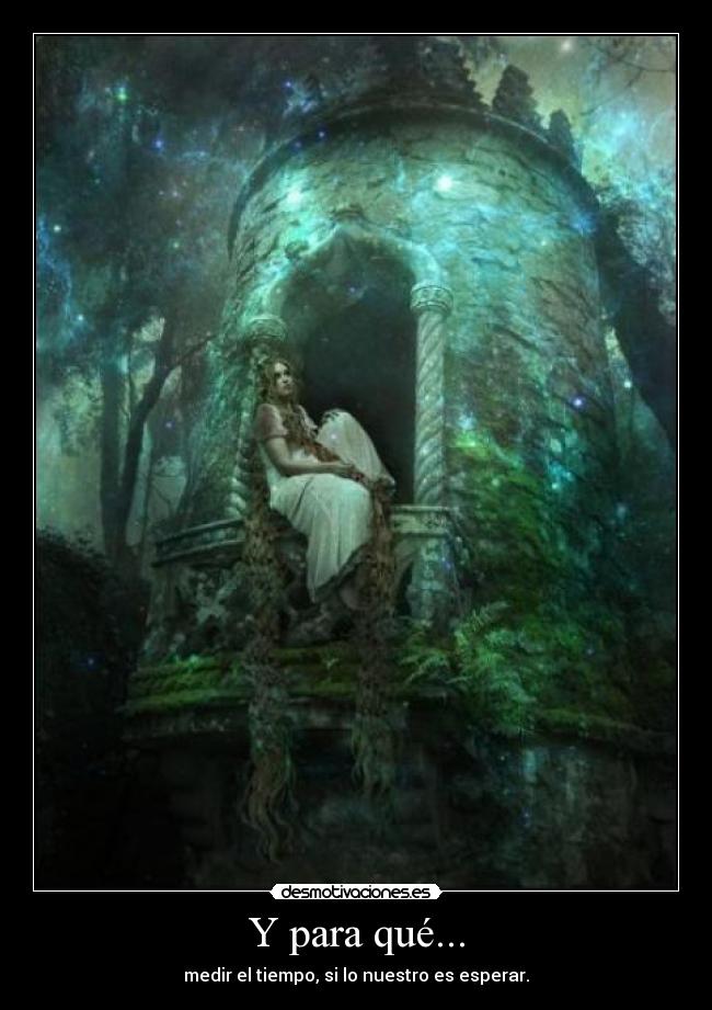 Y para qué... - medir el tiempo, si lo nuestro es esperar.