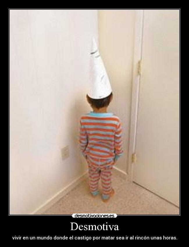 Desmotiva - vivir en un mundo donde el castigo por matar sea ir al rincón unas horas.