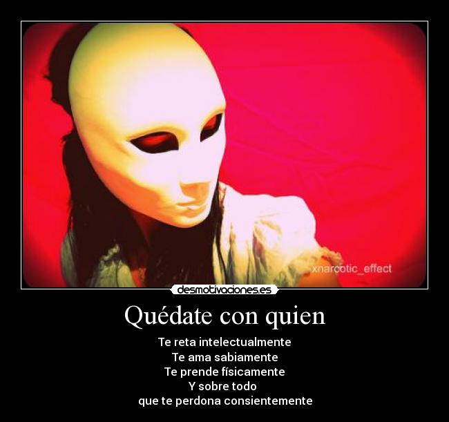 Quédate con quien - Te reta intelectualmente
Te ama sabiamente
Te prende físicamente
Y sobre todo
que te perdona consientemente