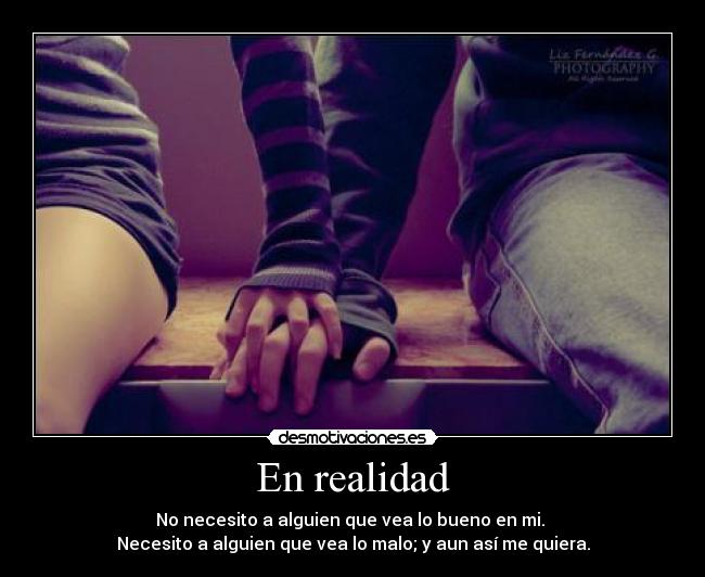 En realidad - No necesito a alguien que vea lo bueno en mi. 
Necesito a alguien que vea lo malo; y aun así me quiera.