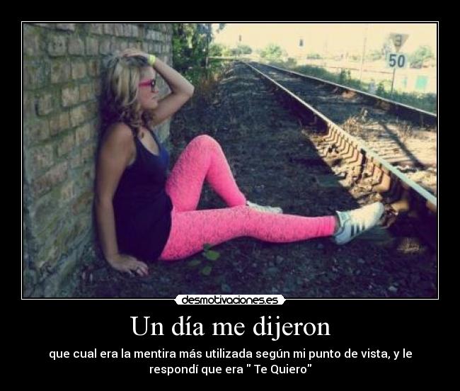 Un día me dijeron - que cual era la mentira más utilizada según mi punto de vista, y le
respondí que era Te Quiero