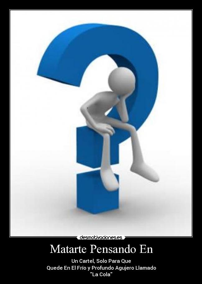 Matarte Pensando En - Un Cartel, Solo Para Que
Quede En El Frío y Profundo Agujero Llamado
La Cola