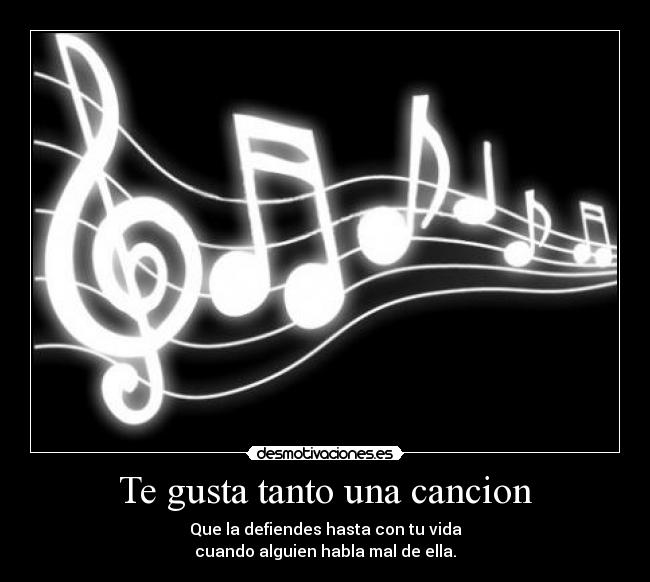 Te gusta tanto una cancion - Que la defiendes hasta con tu vida
cuando alguien habla mal de ella.