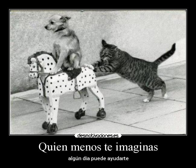 Quien menos te imaginas - algún día puede ayudarte