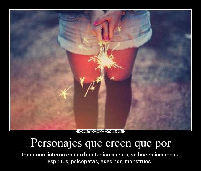 Personajes que creen que por - tener una linterna en una habitación oscura, se hacen inmunes a
espiritus, psicópatas, asesinos, monstruos...