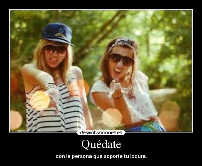 Quédate - con la persona que soporte tu locura.