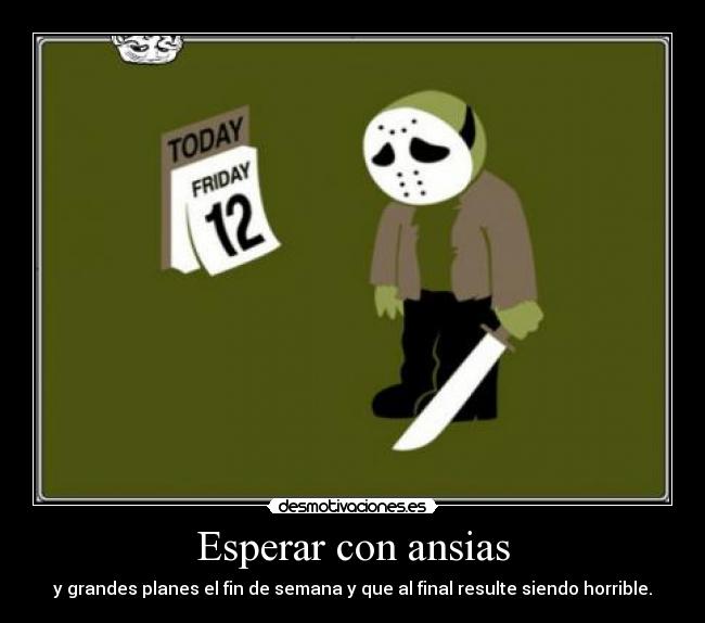Esperar con ansias - y grandes planes el fin de semana y que al final resulte siendo horrible.