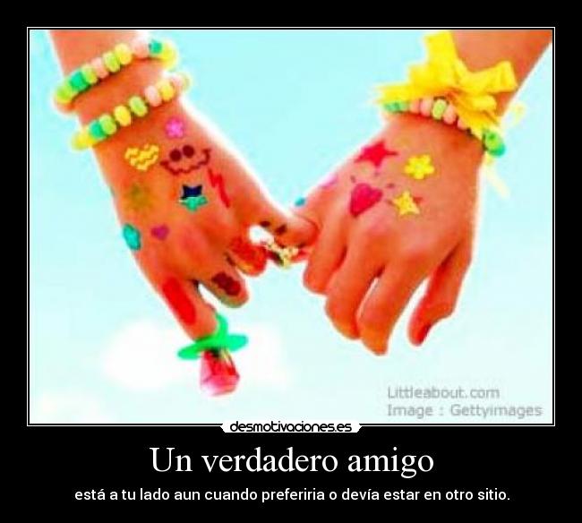 Un verdadero amigo - está a tu lado aun cuando preferiria o devía estar en otro sitio.