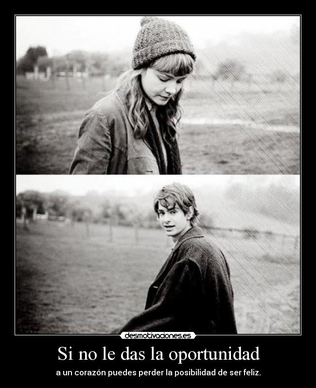 Si no le das la oportunidad - a un corazón puedes perder la posibilidad de ser feliz.