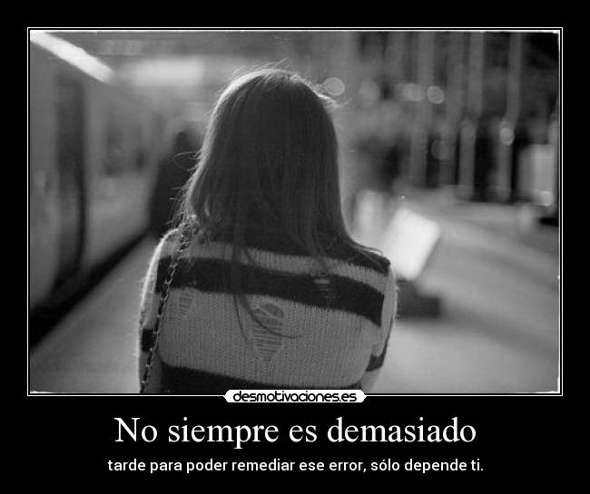 No siempre es demasiado - tarde para poder remediar ese error, sólo depende ti.