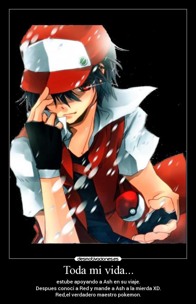 Toda mi vida... - estube apoyando a Ash en su viaje.
Despues conoci a Red y mande a Ash a la mierda XD.
Red,el verdadero maestro pokemon.