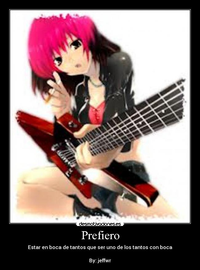 Prefiero - Estar en boca de tantos que ser uno de los tantos con boca
By: jeffwr