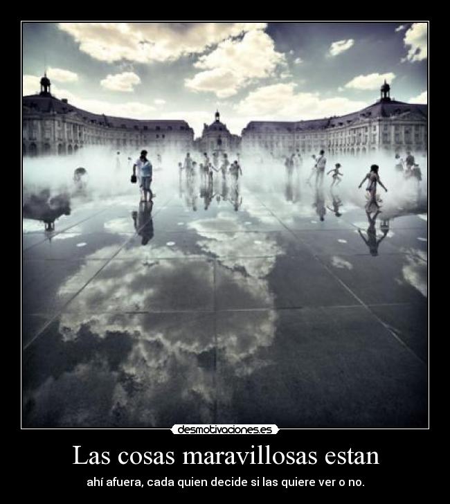 Las cosas maravillosas estan - ahí afuera, cada quien decide si las quiere ver o no.