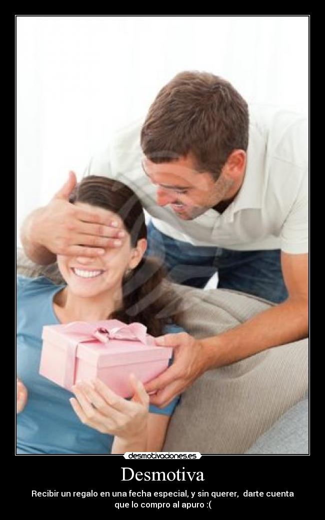Desmotiva - Recibir un regalo en una fecha especial, y sin querer, darte cuenta
que lo compro al apuro :(