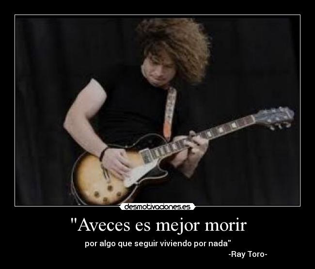 Aveces es mejor morir - por algo que seguir viviendo por nada
                                                                                             -Ray Toro-