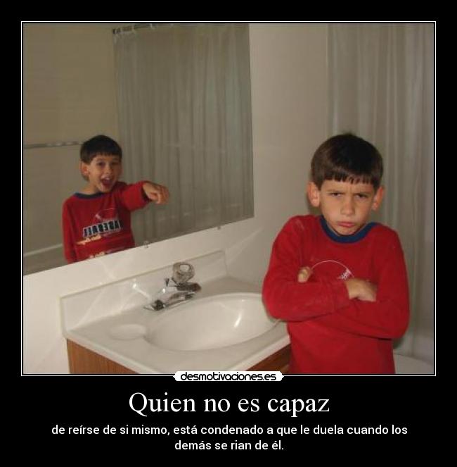 Quien no es capaz - de reírse de si mismo, está condenado a que le duela cuando los demás se rian de él.