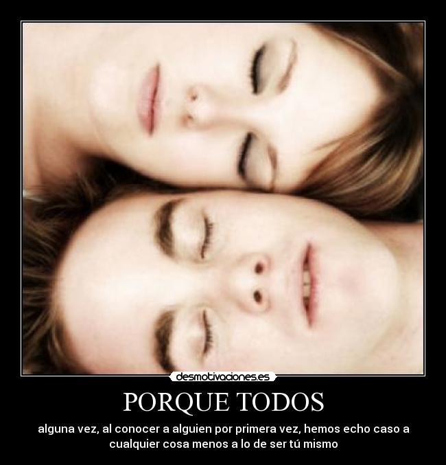 PORQUE TODOS - alguna vez, al conocer a alguien por primera vez, hemos echo caso a
cualquier cosa menos a lo de ser tú mismo