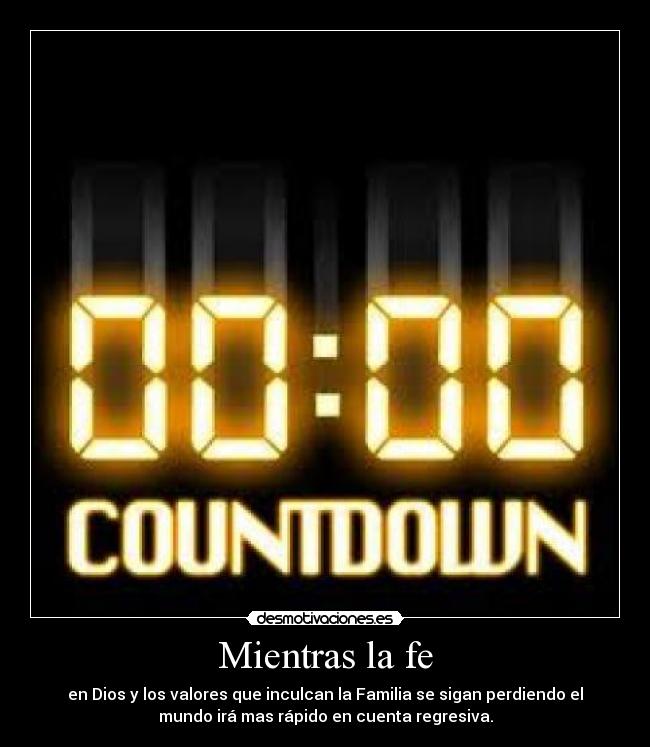 Mientras la fe - en Dios y los valores que inculcan la Familia se sigan perdiendo el
mundo irá mas rápido en cuenta regresiva.