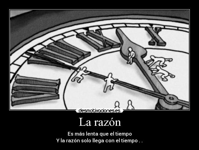 La razón - Es más lenta que el tiempo
Y la razón solo llega con el tiempo . .