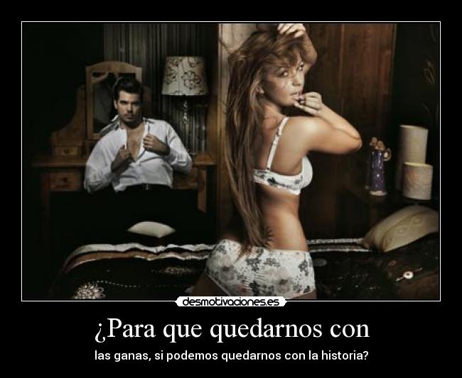 ¿Para que quedarnos con - las ganas, si podemos quedarnos con la historia?