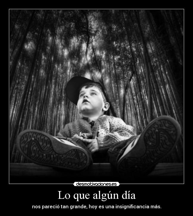 Lo que algún día - nos pareció tan grande, hoy es una insignificancia más.