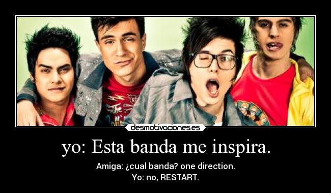 yo: Esta banda me inspira. - Amiga: ¿cual banda? one direction.
Yo: no, RESTART.