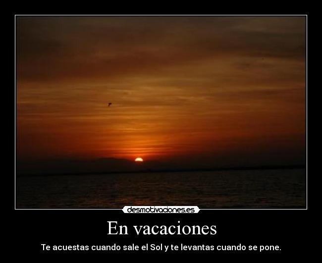 En vacaciones - Te acuestas cuando sale el Sol y te levantas cuando se pone.