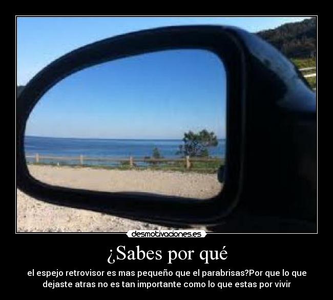 ¿Sabes por qué - el espejo retrovisor es mas pequeño que el parabrisas?Por que lo que
dejaste atras no es tan importante como lo que estas por vivir