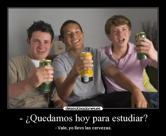 - ¿Quedamos hoy para estudiar? - - Vale, yo llevo las cervezas.