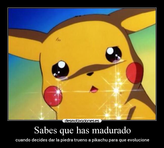 Sabes que has madurado - cuando decides dar la piedra trueno a pikachu para que evolucione