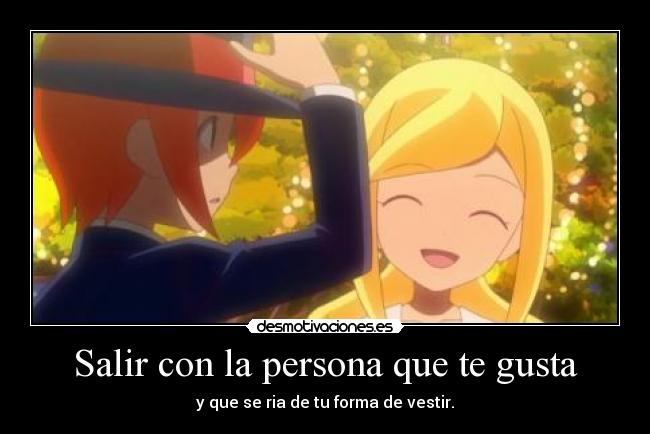Salir con la persona que te gusta - y que se ria de tu forma de vestir.