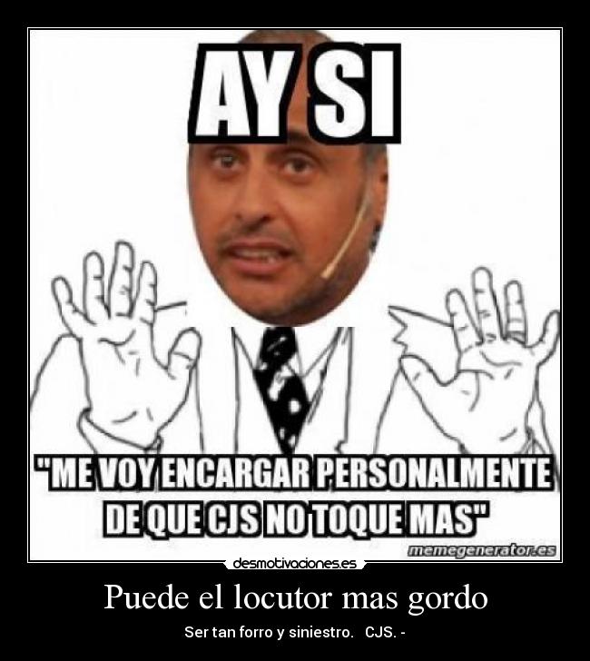 Puede el locutor mas gordo - ♪ Ser tan forro y siniestro. ♪ CJS. - ♥