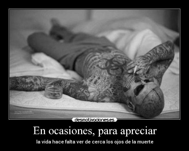 En ocasiones, para apreciar - la vida hace falta ver de cerca los ojos de la muerte