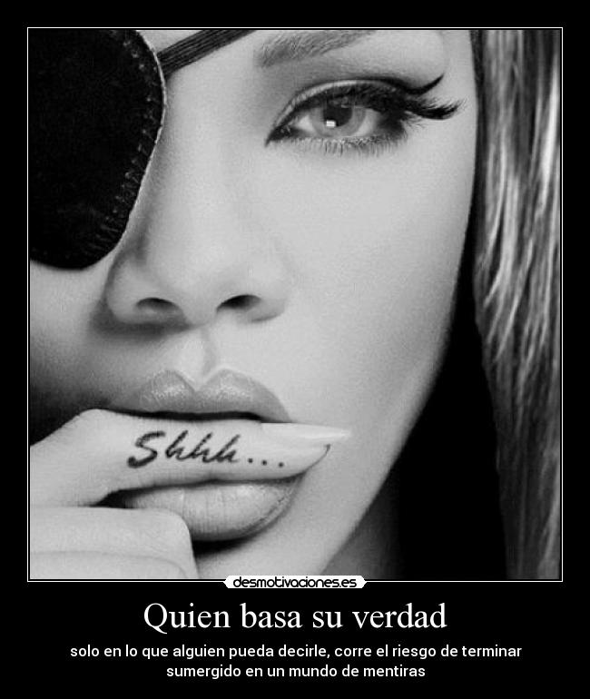 Quien basa su verdad - solo en lo que alguien pueda decirle, corre el riesgo de terminar
sumergido en un mundo de mentiras