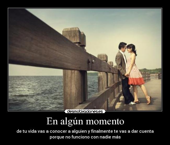 En algún momento - de tu vida vas a conocer a alguien y finalmente te vas a dar cuenta
porque no funciono con nadie más
