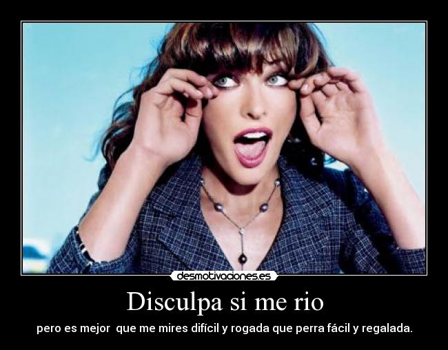 Disculpa si me rio - pero es mejor que me mires difícil y rogada que perra fácil y regalada.