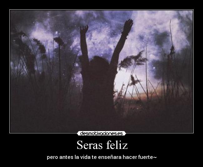 Seras feliz - pero antes la vida te enseñara hacer fuerte~