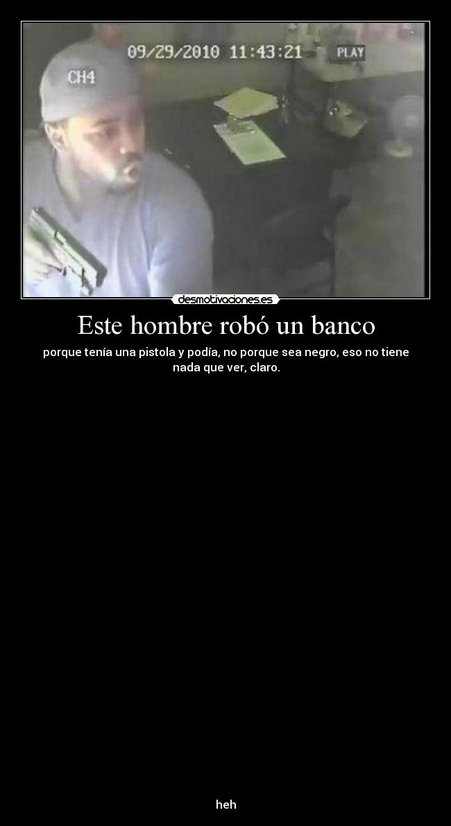 Este hombre robó un banco - porque tenía una pistola y podía, no porque sea negro, eso no tiene
nada que ver, claro.
heh