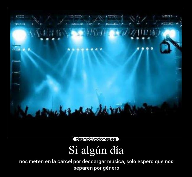 Si algún día - nos meten en la cárcel por descargar música, solo espero que nos
separen por género