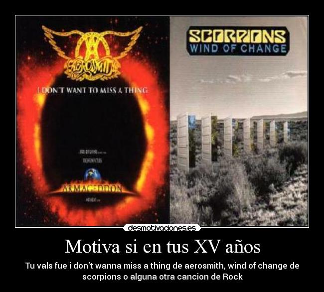 Motiva si en tus XV años - Tu vals fue i dont wanna miss a thing de aerosmith, wind of change de
scorpions o alguna otra cancion de Rock