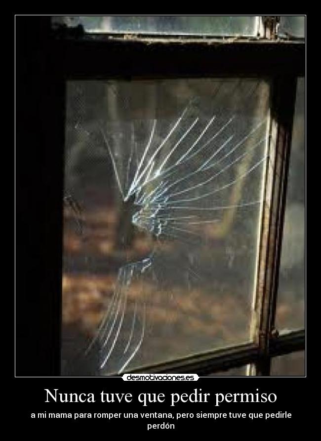 Nunca tuve que pedir permiso - a mi mama para romper una ventana, pero siempre tuve que pedirle perdón
