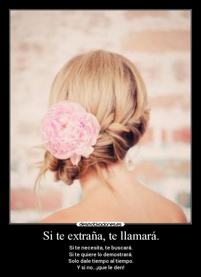 Si te extraña, te llamará. - Si te necesita, te buscará.
Si te quiere lo demostrará.
Solo dale tiempo al tiempo.
Y si no...¡que le den!
